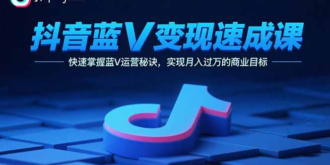 抖音蓝V变现速成课，快速掌握蓝V运营秘诀，实现月入过万的商业目标-创业项目网