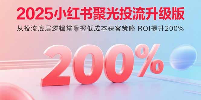 2025小红书聚光投流升级版 从投流底层逻辑掌握低成本获客策略 ROI提升200%-创业项目网