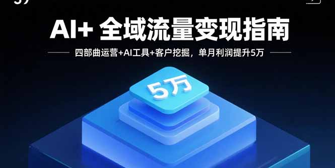 AI+全域流量变现指南，四部曲运营+AI工具+客户挖掘，单月利润提升5万-创业项目网