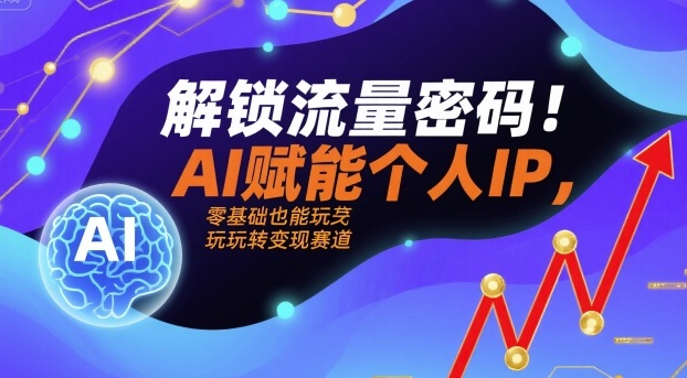 解锁流量密码！AI赋能个人IP，零基础也能玩转变现赛道-创业项目网