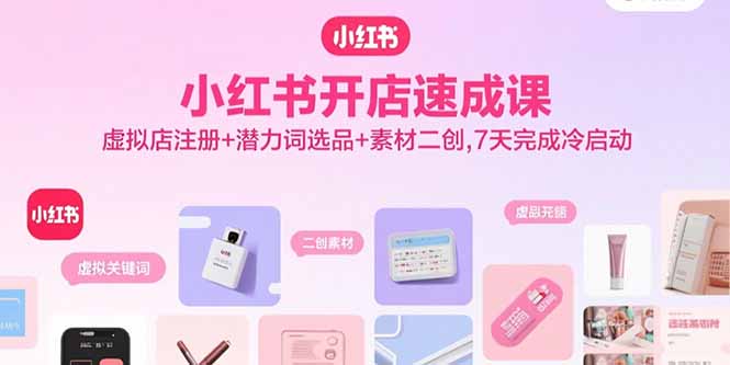小红书开店速成课，虚拟店注册+潜力词选品+素材二创，7天完成冷启动-创业项目网