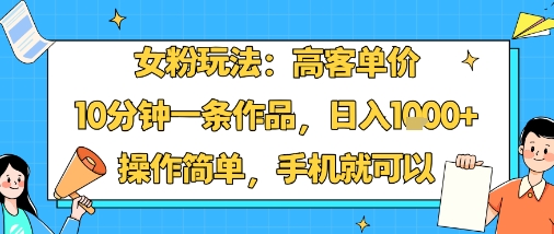 女粉玩法：高客单价，10分钟一条作品，日入1000+操作简单，手机就可以-创业项目网