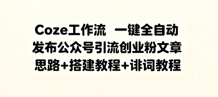 Coze工作流一键全自动发布公众号引流创业粉文章，思路+搭建教程+提示词教程-创业项目网