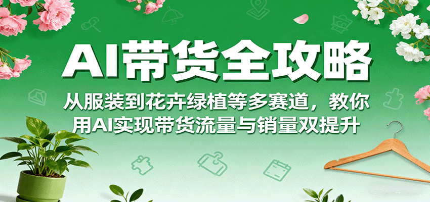 AI带货全攻略，从服装到花卉绿植等多赛道，教你用AI实现带货流量与销量双提升-创业项目网