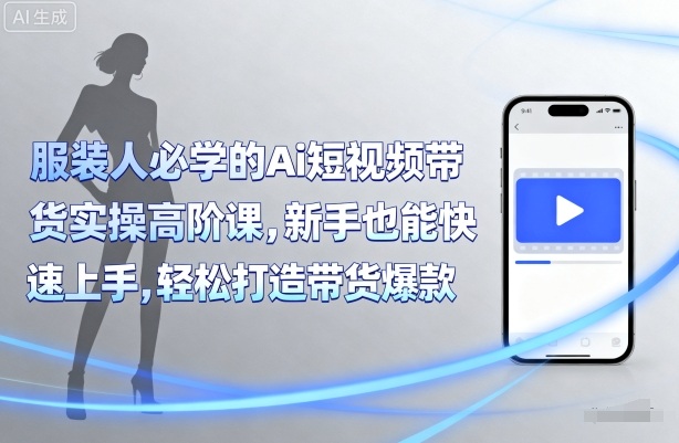 服装人必学的Ai短视频带货实操高阶课，新手也能快速上手，轻松打造带货爆款-创业项目网