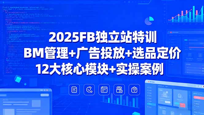 2025FB独立站特训，BM管理+广告投放+选品定价，12大核心模块+实操案例-创业项目网