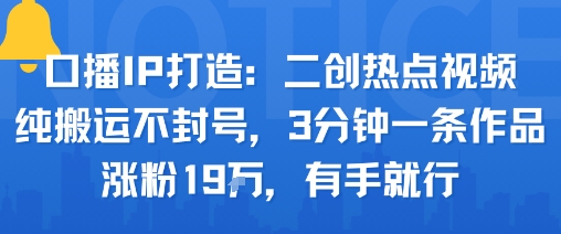 口播IP打造：二创热点视频，纯搬运不封号，3分钟一条作品，涨粉19w，有手就行-创业项目网