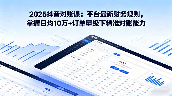 2025抖音对账课：平台最新财务规则 掌握日均10万+订单量级下精准对账能力-创业项目网