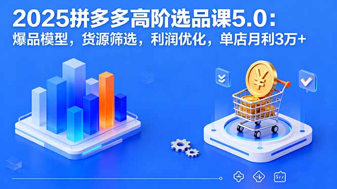 2025拼多多高阶选品课5.0：爆品模型，货源筛选，利润优化，单店月利3万+-创业项目网