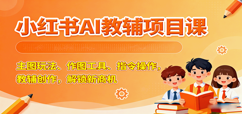 小红书AI教辅项目课，主图玩法、作图工具、指令操作，教辅创作，解锁新商机-创业项目网
