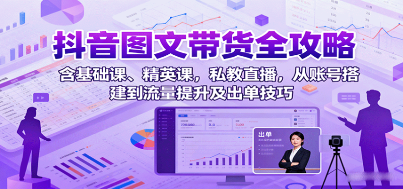 抖音图文带货全攻略:含基础课、精英课,私教直播,从账号搭建到流量提升及出单技巧-创业项目网