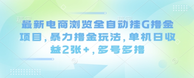 最新电商浏览全自动挂G撸金项目，暴力撸金玩法，单机日收益2张+，多号多撸-创业项目网