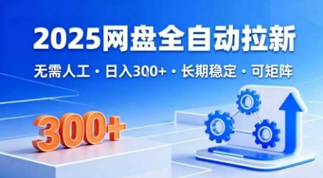 2025网盘全自动拉新，无需人工，日入300+，长期稳定，可矩阵-创业项目网