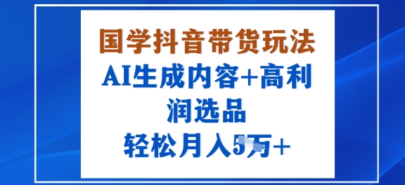 国学抖音带货玩法，AI生成内容+高利润选品，轻松月入1W+-创业项目网