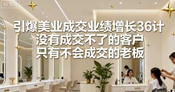 引爆美业成交业绩增长36计，没有成交不了的客户，只有不会成交的老板-创业项目网