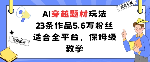 AI穿越题材玩法：23条作品收获5.6W粉丝适合全平台，保姆级教学-创业项目网