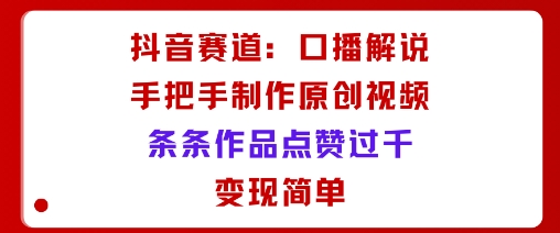 抖音赛道：口播解说，手把手教你制作原创视频，条条作品点赞过千，变现简单-创业项目网