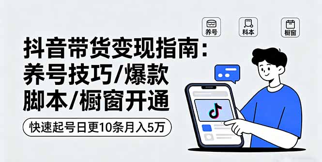抖音带货变现指南：养号技巧/爆款脚本/橱窗开通，快速起号日更10条月入5万-创业项目网