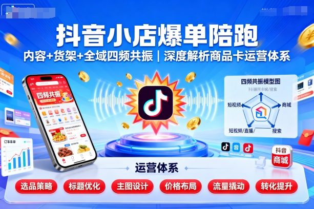 抖音小店爆单陪跑，内容＋货架＋全域四频共振，深度解析抖音商品卡运营体系-创业项目网