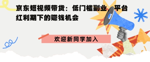京东短视频带货：低门槛副业，平台红利期下的賺钱机会-创业项目网