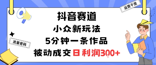 抖音赛道：小众新玩法，5分钟一条作品，被动成交，日利润3张-创业项目网