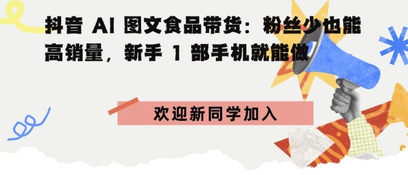 抖音AI图文食品带货：粉丝少也能高销量，新手1部手机就能做-创业项目网