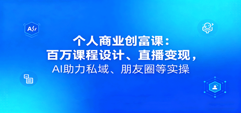 个人商业创富课:百万课程设计、直播变现,AI助力私域、朋友圈等实操-创业项目网