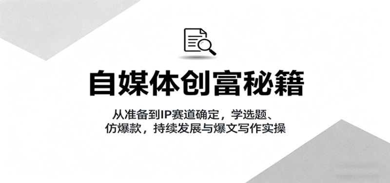 自媒体创富秘籍:从准备到IP赛道确定,学选题、仿爆款,持续发展与爆文写作实操-创业项目网