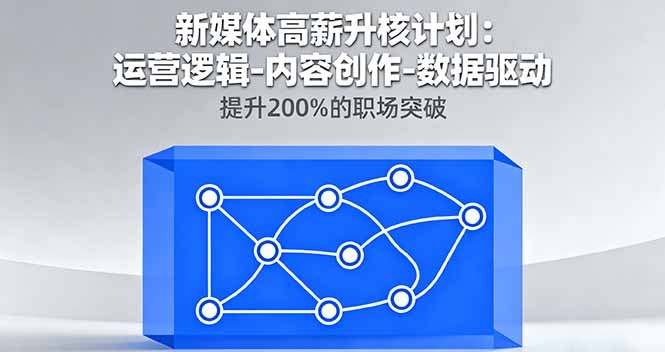 新媒体高薪升核计划：运营逻辑-内容创作-数据驱动，提升200%的职场突破-创业项目网