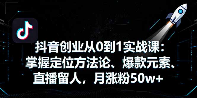 抖音创业从0到1实战课：掌握定位方法论、爆款元素、直播留人，月涨粉50w+-创业项目网