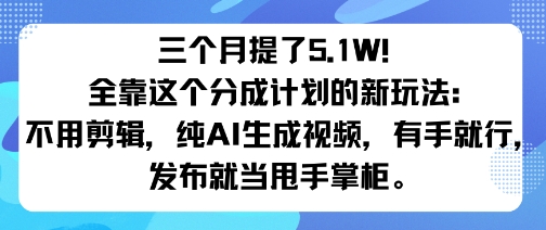 三个月提了5.1W！全靠这个分成计划的新玩法：不用剪辑，纯AI生成视频，有手就行，发布就当甩手掌柜-创业项目网