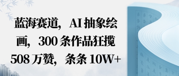 蓝海赛道，AI抽象绘画，300条作品狂揽508W赞，条条10W+，手残党10分钟出爆款，错过真亏-创业项目网