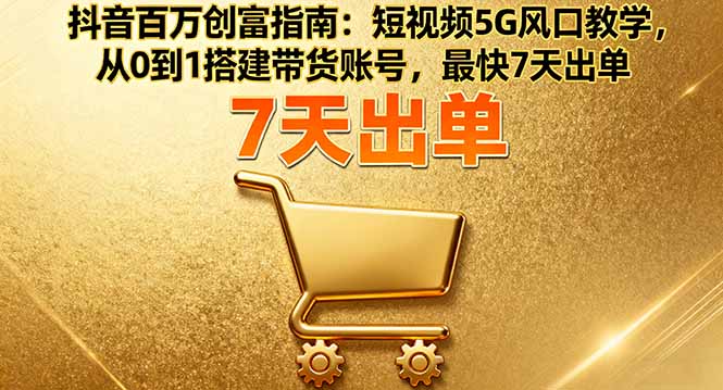 抖音百万创富指南：短视频5G风口教学，从0到1搭建带货账号，最快7天出单-创业项目网