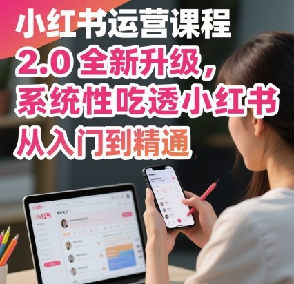 小红书运营课程2.0全新升级，从入门到精通，系统性吃透小红书-创业项目网