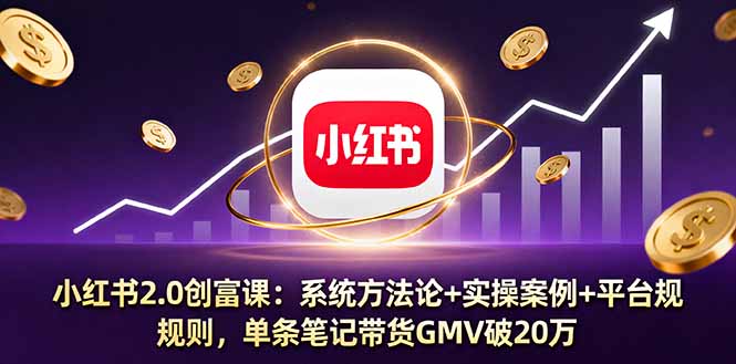 小红书2.0创富课：系统方法论+实操案例+平台规则，单条笔记带货GMV破20万-创业项目网