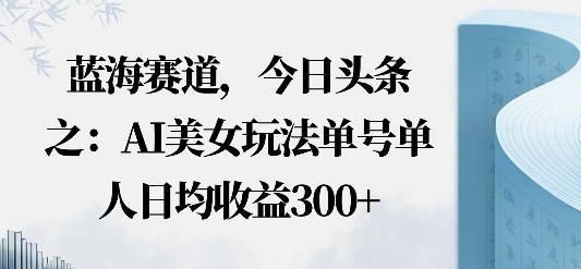 今日头条之AI美女玩法，单号单人日均收益300+，无违规无封号无限制-创业项目网