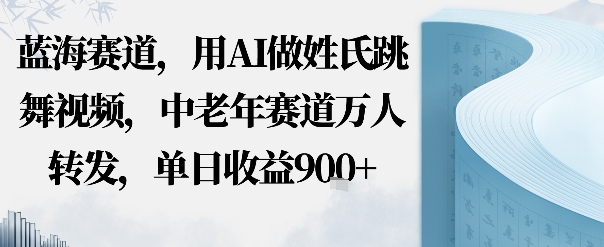 蓝海赛道，用AI做姓氏跳舞视频，中老年赛道万人转发，流量主收益+定制商单，单日收益900+-创业项目网