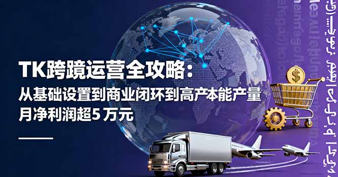 TK跨境运营全攻略：从基础设置到商业闭环到低成本量产，月净利润超5万美元-创业项目网