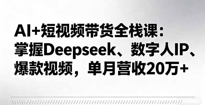 AI+短视频带货全栈课：掌握Deepseek、数字人IP、爆款视频，单月营收20万+-创业项目网
