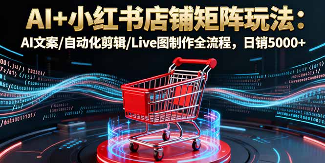 AI+小红书店铺矩阵玩法：AI文案/自动化剪辑/Live图制作全流程，日销5000+-创业项目网