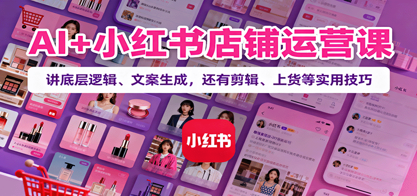 AI+小红书店铺运营课：讲底层逻辑、文案生成，还有剪辑、上货等实用技巧-创业项目网