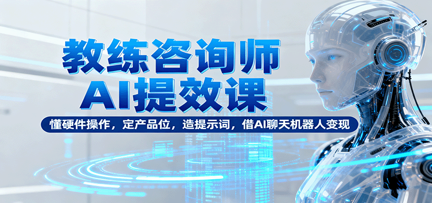 教练咨询师AI提效课：懂硬件操作，定产品位，造提示词，借AI聊天机器人变现-创业项目网