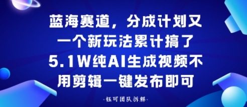 蓝海赛道，分成计划又一个新玩法累计搞了5.1W，纯AI生成视频不用剪辑一键发布即可-创业项目网