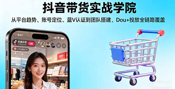 抖音带货实战学院:从平台趋势/账号定位/蓝V认证到团队搭建/Dou+投放全链路-创业项目网