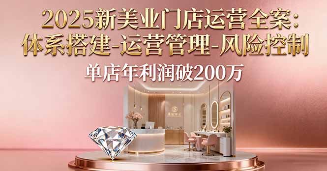2025新美业门店运营全案：体系搭建-运营管理-风险控制，单店年利润破200万-创业项目网