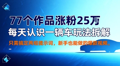 77个作品涨粉25W，每天认识一辆车玩法拆解，只需搞定两组提示词，新手也能做的爆款视频-创业项目网