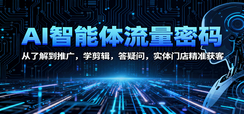 AI智能体流量密码：从了解到推广，学剪辑，答疑问，实体门店精准获客-创业项目网