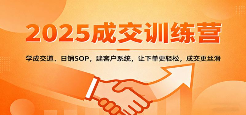 2025成交实战训练营:学成交道、日销SOP,建客户系统,让下单更轻松,成交更丝滑-创业项目网