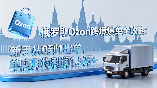 俄罗斯Ozon跨境爆单全攻略：新手从0到1出单，单店月均利润1.5万+-创业项目网