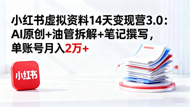 小红书虚拟资料14天变现营3.0：AI原创+油管拆解+笔记撰写，单账号月入2万+-创业项目网
